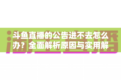 斗鱼直播的公告进不去怎么办?全面解析原因与实用解决方法,快速恢复浏览体验 斗鱼直播的公告进不去怎么办?全面解析原因与实用解决方法,快速恢复浏览体验