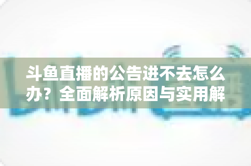 斗鱼直播的公告进不去怎么办？全面解析原因与实用解决方法，快速恢复浏览体验