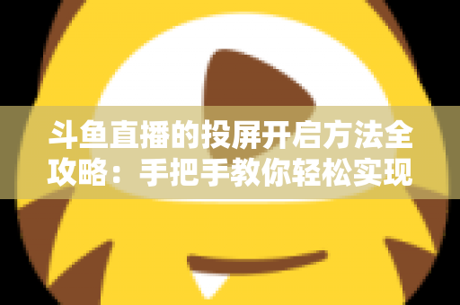 斗鱼直播的投屏开启方法全攻略:手把手教你轻松实现大屏观看体验 斗鱼直播的投屏开启方法全攻略:手把手教你轻松实现大屏观看体验