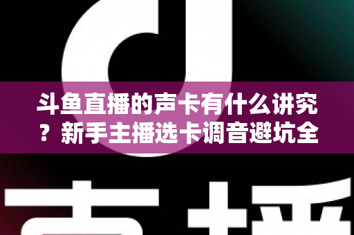 斗鱼直播的声卡有什么讲究?新手主播选卡调音避坑全攻略 斗鱼直播的声卡有什么讲究?新手主播选卡调音避坑全攻略