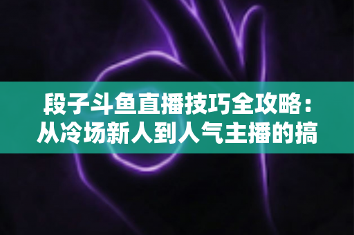 段子斗鱼直播技巧全攻略:从冷场新人到人气主播的搞笑进阶秘籍 段子斗鱼直播技巧全攻略:从冷场新人到人气主播的搞笑进阶秘籍