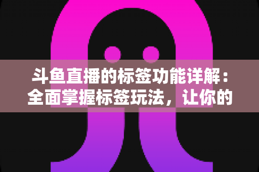 斗鱼直播的标签功能详解：全面掌握标签玩法，让你的直播间脱颖而出