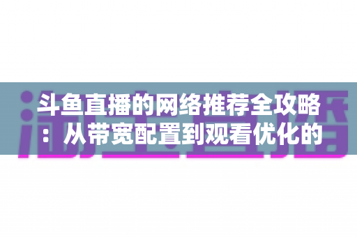 斗鱼直播的网络推荐全攻略：从带宽配置到观看优化的实用指南
