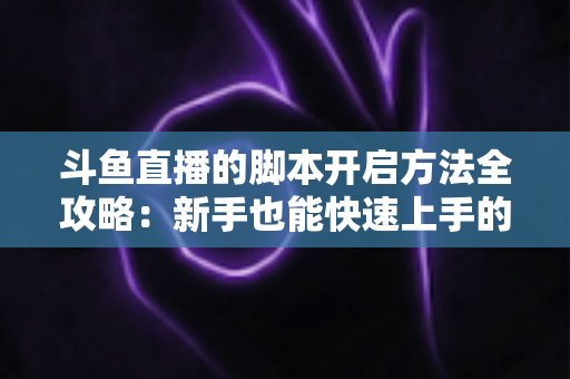 斗鱼直播的脚本开启方法全攻略：新手也能快速上手的完整设置教程
