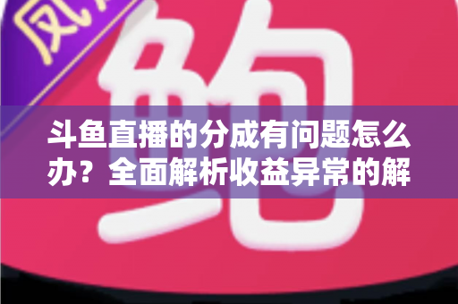 斗鱼直播的分成有问题怎么办？全面解析收益异常的解决方案与预防技巧