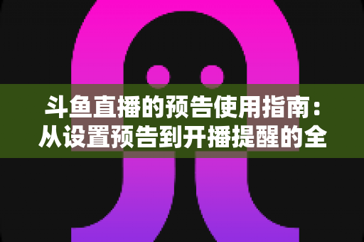 斗鱼直播的预告使用指南：从设置预告到开播提醒的全流程实操详解