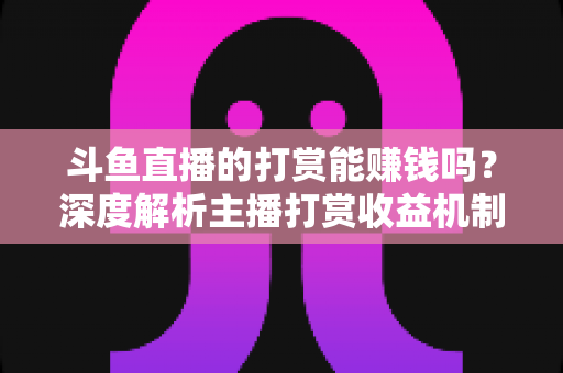 斗鱼直播的打赏能赚钱吗?深度解析主播打赏收益机制与赚钱攻略 斗鱼直播的打赏能赚钱吗?深度解析主播打赏收益机制与赚钱攻略