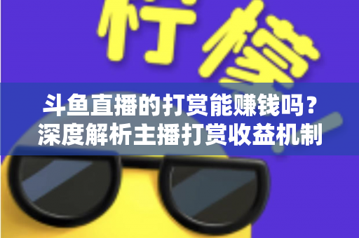 斗鱼直播的打赏能赚钱吗？深度解析主播打赏收益机制与赚钱攻略