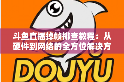 斗鱼直播掉帧排查教程：从硬件到网络的全方位解决方案指南