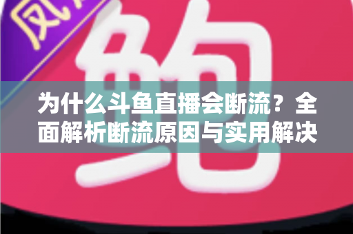 为什么斗鱼直播会断流?全面解析断流原因与实用解决方案 为什么斗鱼直播会断流?全面解析断流原因与实用解决方案