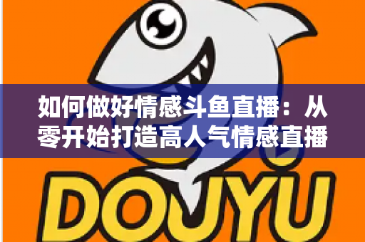 如何做好情感斗鱼直播：从零开始打造高人气情感直播间的完整实战指南