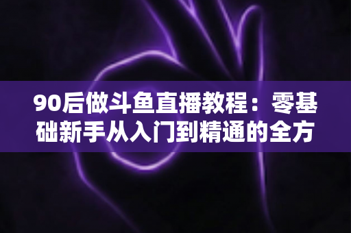 90后做斗鱼直播教程:零基础新手从入门到精通的全方位实战指南 90后做斗鱼直播教程:零基础新手从入门到精通的全方位实战指南