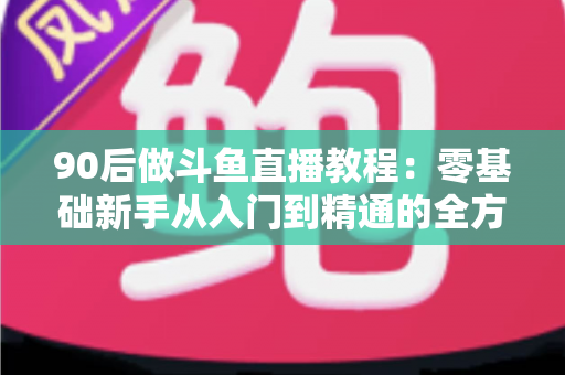 90后做斗鱼直播教程:零基础新手从入门到精通的全方位实战指南 90后做斗鱼直播教程:零基础新手从入门到精通的全方位实战指南
