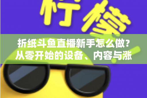 折纸斗鱼直播新手怎么做？从零开始的设备、内容与涨粉全流程实用指南