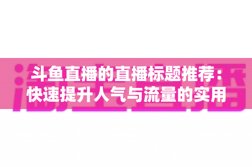 斗鱼直播的直播标题推荐：快速提升人气与流量的实用指南