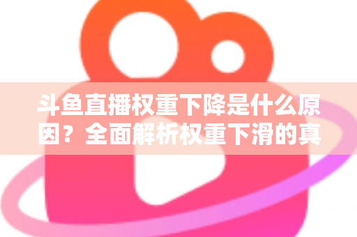 斗鱼直播权重下降是什么原因？全面解析权重下滑的真相与应对策略