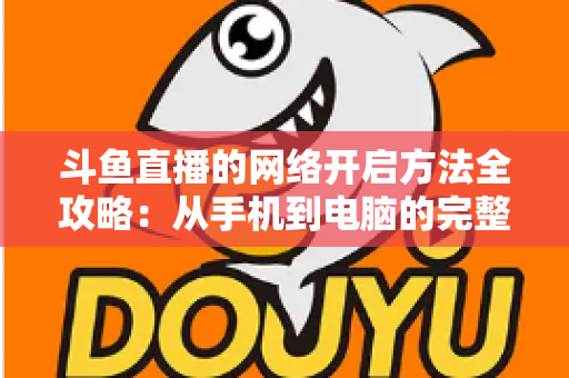 斗鱼直播的网络开启方法全攻略：从手机到电脑的完整网络配置与优化指南