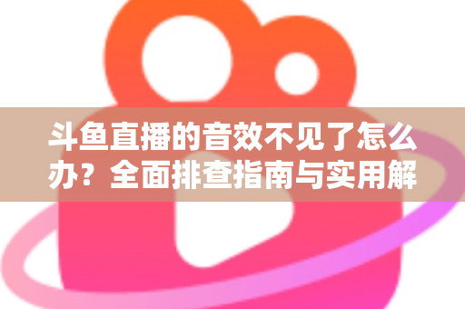 斗鱼直播的音效不见了怎么办？全面排查指南与实用解决方法