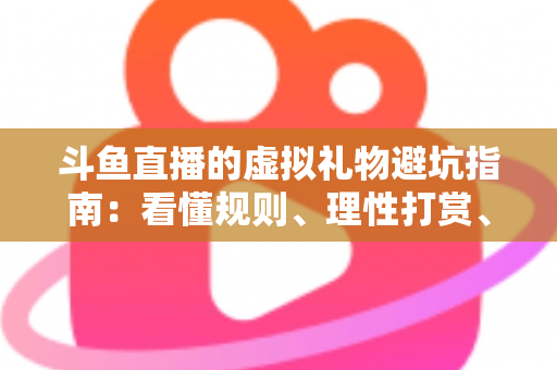 斗鱼直播的虚拟礼物避坑指南：看懂规则、理性打赏、守住钱包的全攻略