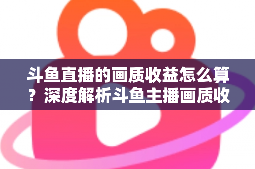 斗鱼直播的画质收益怎么算?深度解析斗鱼主播画质收益计算规则与提升收益的实用技巧 斗鱼直播的画质收益怎么算?深度解析斗鱼主播画质收益计算规则与提升收益的实用技巧