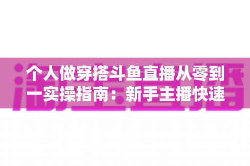 个人做穿搭斗鱼直播从零到一实操指南：新手主播快速起号与涨粉变现全解析