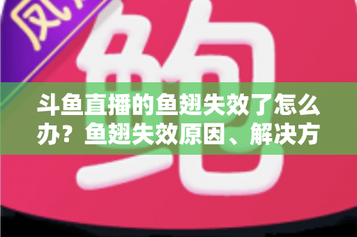 斗鱼直播的鱼翅失效了怎么办?鱼翅失效原因、解决方法与预防技巧全攻略 斗鱼直播的鱼翅失效了怎么办?鱼翅失效原因、解决方法与预防技巧全攻略