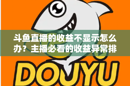 斗鱼直播的收益不显示怎么办？主播必看的收益异常排查指南与实用解决方案