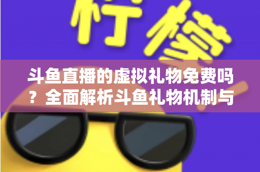 斗鱼直播的虚拟礼物免费吗？全面解析斗鱼礼物机制与免费获取攻略