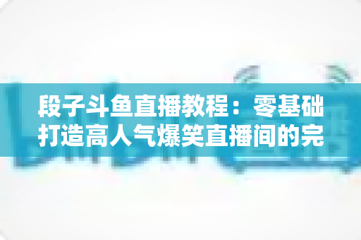 段子斗鱼直播教程:零基础打造高人气爆笑直播间的完整攻略 段子斗鱼直播教程:零基础打造高人气爆笑直播间的完整攻略