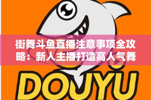 街舞斗鱼直播注意事项全攻略：新人主播打造高人气舞蹈直播间的实用指南