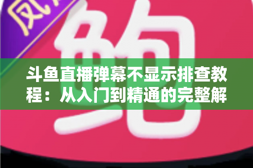 斗鱼直播弹幕不显示排查教程：从入门到精通的完整解决方案指南，快速恢复弹幕互动体验