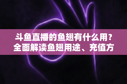 斗鱼直播的鱼翅有什么用?全面解读鱼翅用途、充值方法与理性消费指南 斗鱼直播的鱼翅有什么用?全面解读鱼翅用途、充值方法与理性消费指南