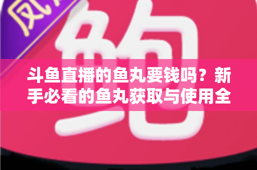 斗鱼直播的鱼丸要钱吗？新手必看的鱼丸获取与使用全攻略