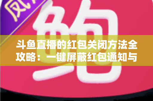 斗鱼直播的红包关闭方法全攻略:一键屏蔽红包通知与弹窗的完整教程 斗鱼直播的红包关闭方法全攻略:一键屏蔽红包通知与弹窗的完整教程