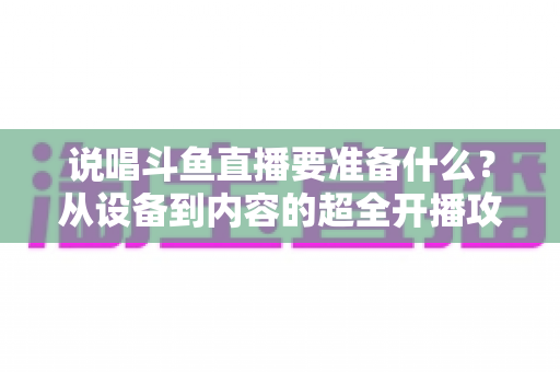 说唱斗鱼直播要准备什么?从设备到内容的超全开播攻略,助你打造高人气说唱直播间 说唱斗鱼直播要准备什么?从设备到内容的超全开播攻略,助你打造高人气说唱直播间