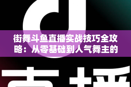 街舞斗鱼直播实战技巧全攻略：从零基础到人气舞主的进阶指南