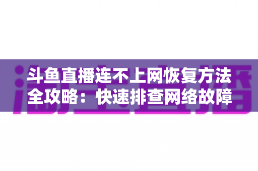 斗鱼直播连不上网恢复方法全攻略：快速排查网络故障、畅快观看直播的实用解决方案大全