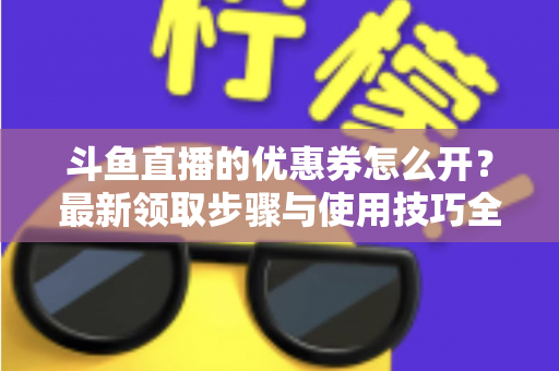 斗鱼直播的优惠券怎么开?最新领取步骤与使用技巧全解析 斗鱼直播的优惠券怎么开?最新领取步骤与使用技巧全解析