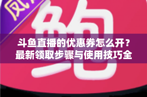 斗鱼直播的优惠券怎么开？最新领取步骤与使用技巧全解析