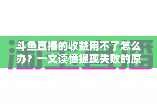 斗鱼直播的收益用不了怎么办?一文读懂提现失败的原因与实用解决攻略 斗鱼直播的收益用不了怎么办?一文读懂提现失败的原因与实用解决攻略