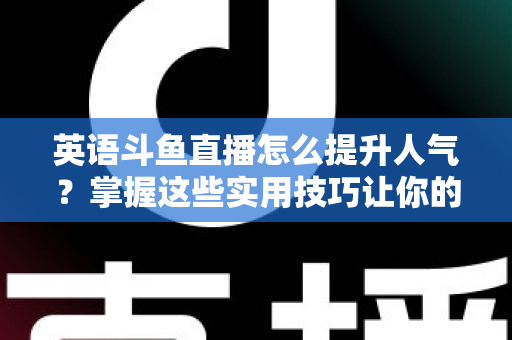 英语斗鱼直播怎么提升人气？掌握这些实用技巧让你的直播间快速涨粉