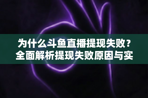 为什么斗鱼直播提现失败？全面解析提现失败原因与实用解决方案