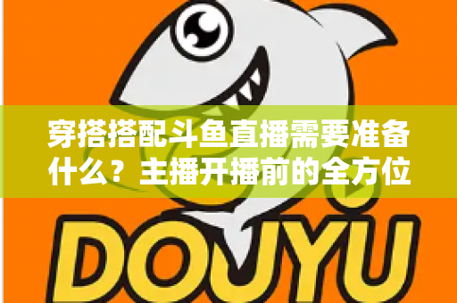 穿搭搭配斗鱼直播需要准备什么？主播开播前的全方位准备清单与实战攻略