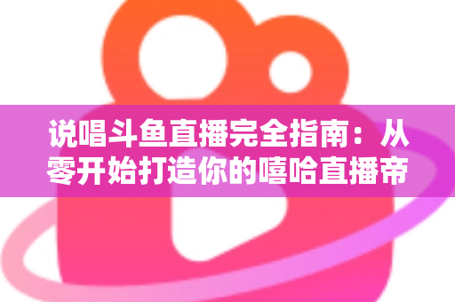 说唱斗鱼直播完全指南：从零开始打造你的嘻哈直播帝国