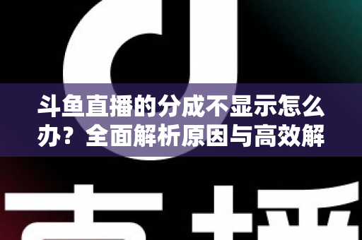 斗鱼直播的分成不显示怎么办？全面解析原因与高效解决方案，助主播快速找回收益