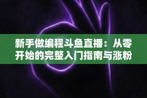 新手做编程斗鱼直播：从零开始的完整入门指南与涨粉秘籍