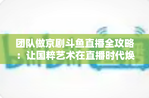 团队做京剧斗鱼直播全攻略:让国粹艺术在直播时代焕发新光彩 团队做京剧斗鱼直播全攻略:让国粹艺术在直播时代焕发新光彩