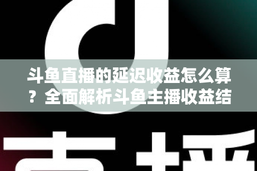 斗鱼直播的延迟收益怎么算?全面解析斗鱼主播收益结算规则、分成比例与提现流程 斗鱼直播的延迟收益怎么算?全面解析斗鱼主播收益结算规则、分成比例与提现流程