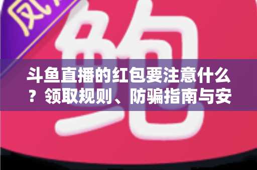 斗鱼直播的红包要注意什么?领取规则、防骗指南与安全须知全解析 斗鱼直播的红包要注意什么?领取规则、防骗指南与安全须知全解析