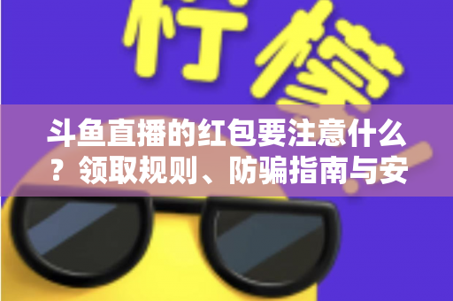 斗鱼直播的红包要注意什么?领取规则、防骗指南与安全须知全解析 斗鱼直播的红包要注意什么?领取规则、防骗指南与安全须知全解析